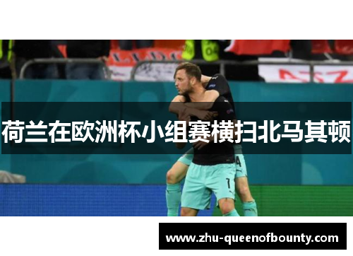 荷兰在欧洲杯小组赛横扫北马其顿