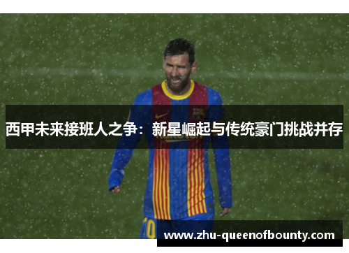 西甲未来接班人之争：新星崛起与传统豪门挑战并存