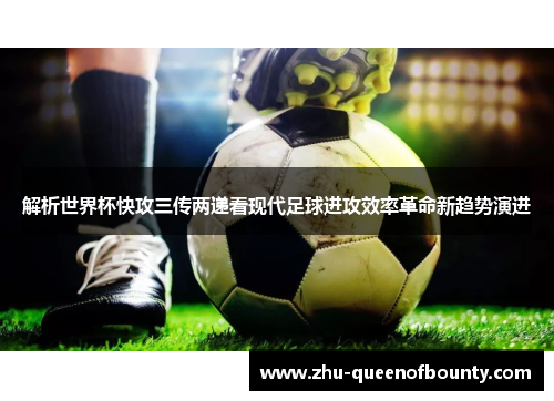 解析世界杯快攻三传两递看现代足球进攻效率革命新趋势演进