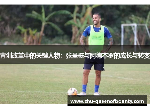 青训改革中的关键人物：张呈栋与阿德本罗的成长与转变