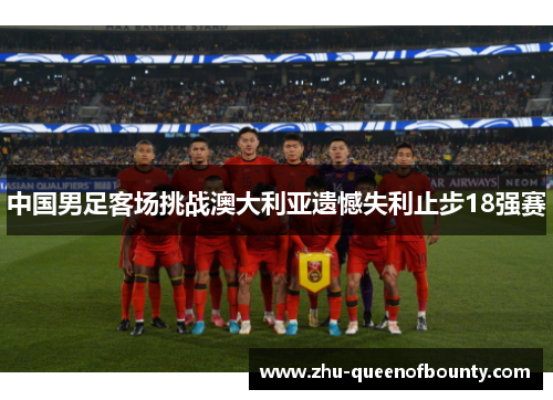 中国男足客场挑战澳大利亚遗憾失利止步18强赛