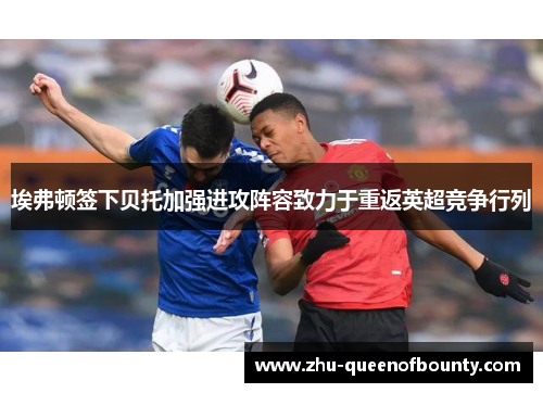 埃弗顿签下贝托加强进攻阵容致力于重返英超竞争行列