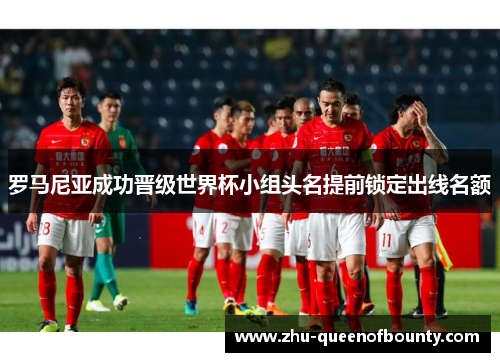 罗马尼亚成功晋级世界杯小组头名提前锁定出线名额