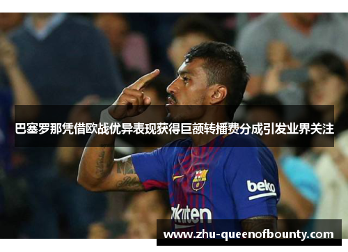 巴塞罗那凭借欧战优异表现获得巨额转播费分成引发业界关注