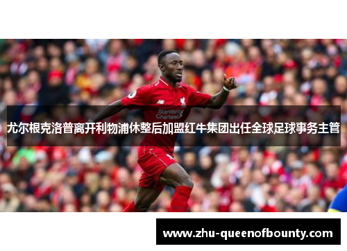 尤尔根克洛普离开利物浦休整后加盟红牛集团出任全球足球事务主管