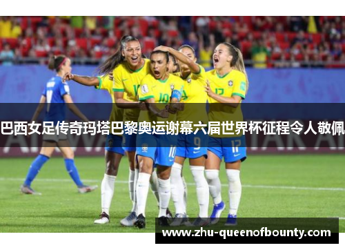 巴西女足传奇玛塔巴黎奥运谢幕六届世界杯征程令人敬佩