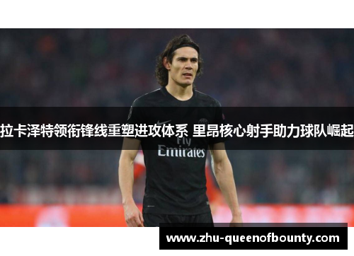 拉卡泽特领衔锋线重塑进攻体系 里昂核心射手助力球队崛起