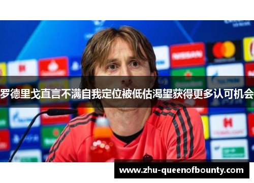 罗德里戈直言不满自我定位被低估渴望获得更多认可机会