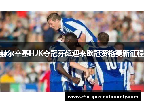 赫尔辛基HJK夺冠芬超迎来欧冠资格赛新征程 赫尔辛基HJK夺冠芬超迎来欧冠资格赛新征程