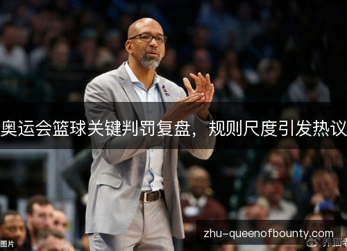 奥运会篮球关键判罚复盘，规则尺度引发热议