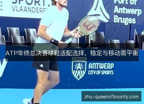 ATP年终总决赛球鞋适配选择，稳定与移动需平衡