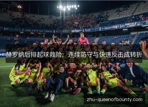 赫罗纳后排起球救险，连续防守与快速反击成转折