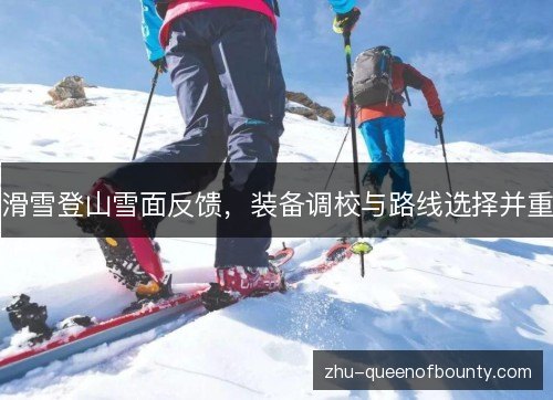 滑雪登山雪面反馈,装备调校与路线选择并重 滑雪登山雪面反馈,装备调校与路线选择并重